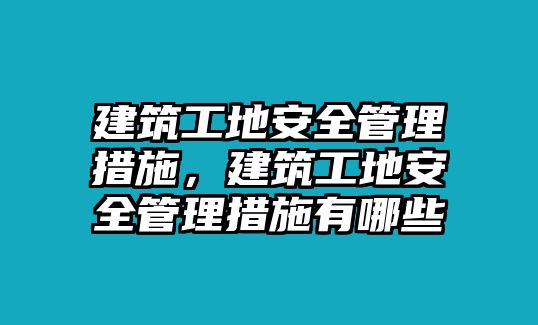 建筑工地安全管理措施，建筑工地安全管理措施有哪些