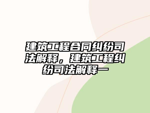 建筑工程合同糾紛司法解釋，建筑工程糾紛司法解釋一