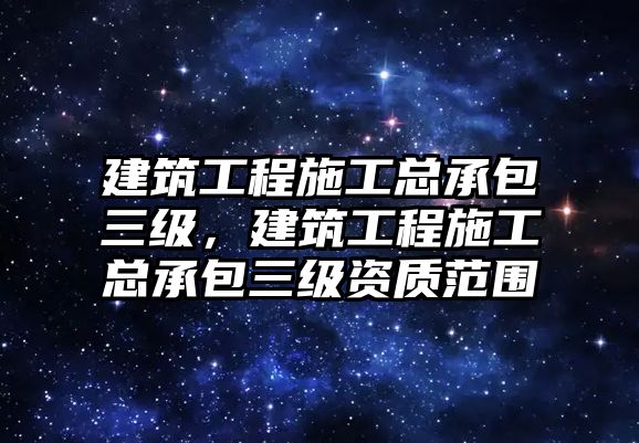 建筑工程施工總承包三級(jí)，建筑工程施工總承包三級(jí)資質(zhì)范圍