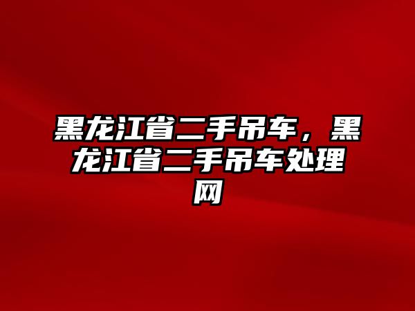 黑龍江省二手吊車，黑龍江省二手吊車處理網(wǎng)