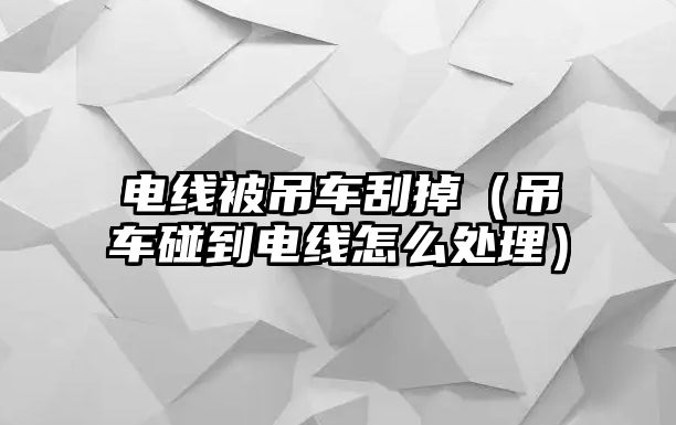 電線被吊車刮掉（吊車碰到電線怎么處理）