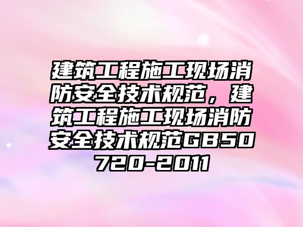 建筑工程施工現(xiàn)場消防安全技術(shù)規(guī)范，建筑工程施工現(xiàn)場消防安全技術(shù)規(guī)范GB50720-2011