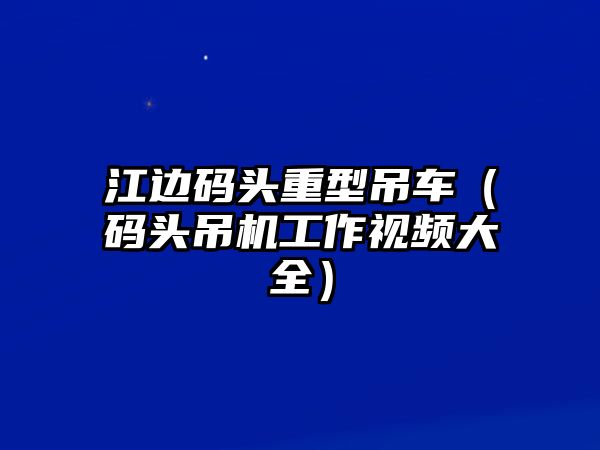 江邊碼頭重型吊車（碼頭吊機(jī)工作視頻大全）