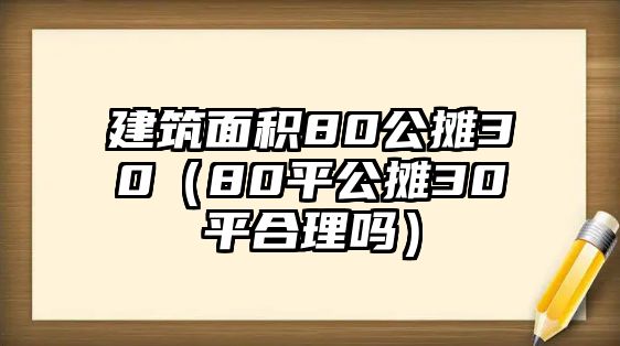 建筑面積80公攤30（80平公攤30平合理嗎）