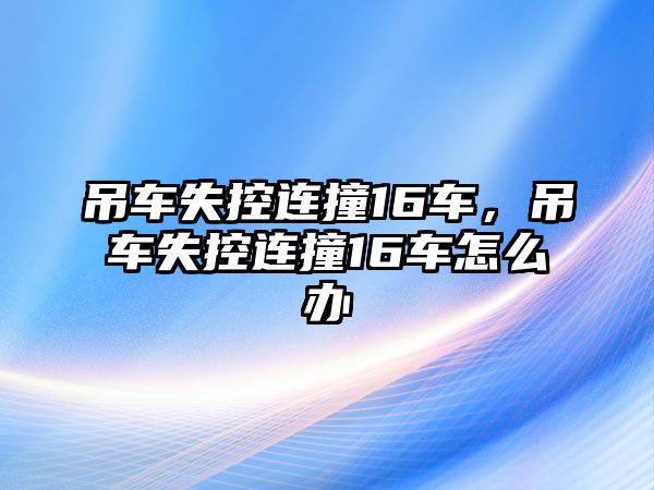 吊車失控連撞16車，吊車失控連撞16車怎么辦