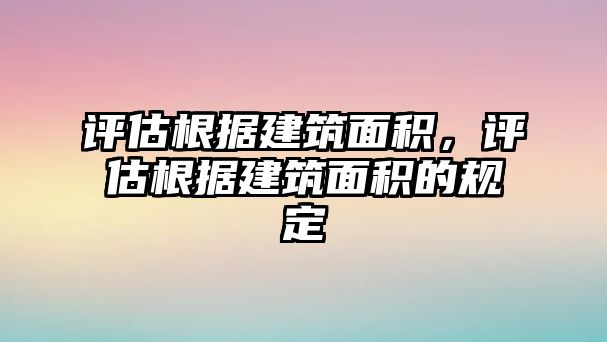 評(píng)估根據(jù)建筑面積，評(píng)估根據(jù)建筑面積的規(guī)定