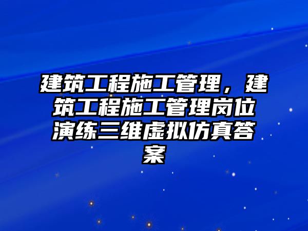 建筑工程施工管理，建筑工程施工管理崗位演練三維虛擬仿真答案