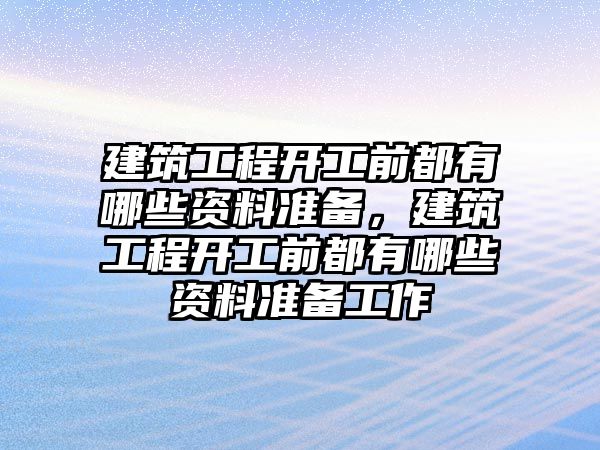 建筑工程開工前都有哪些資料準(zhǔn)備，建筑工程開工前都有哪些資料準(zhǔn)備工作