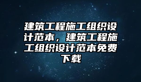 建筑工程施工組織設(shè)計(jì)范本，建筑工程施工組織設(shè)計(jì)范本免費(fèi)下載