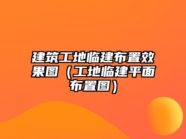 建筑工地臨建布置效果圖（工地臨建平面布置圖）