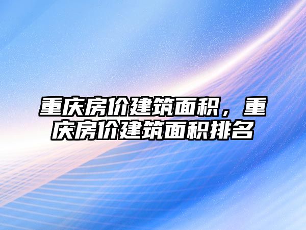 重慶房?jī)r(jià)建筑面積，重慶房?jī)r(jià)建筑面積排名