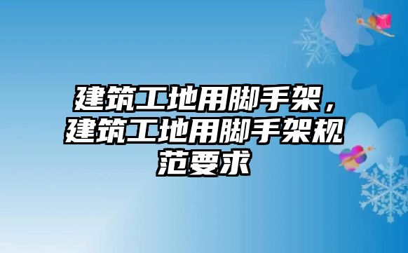 建筑工地用腳手架，建筑工地用腳手架規(guī)范要求