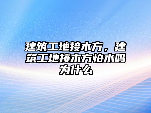 建筑工地接木方，建筑工地接木方怕水嗎為什么