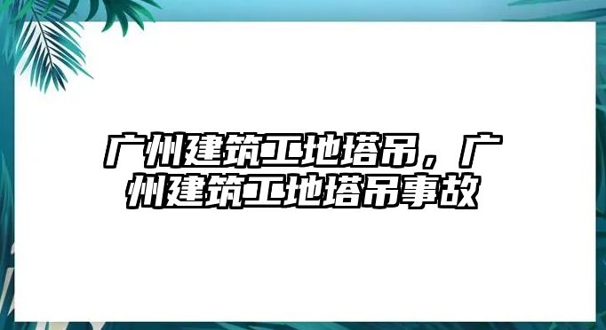 廣州建筑工地塔吊，廣州建筑工地塔吊事故