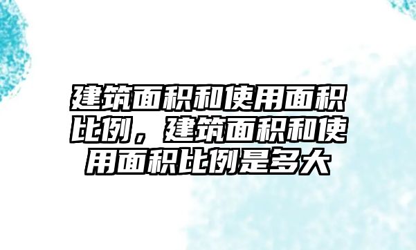 建筑面積和使用面積比例，建筑面積和使用面積比例是多大