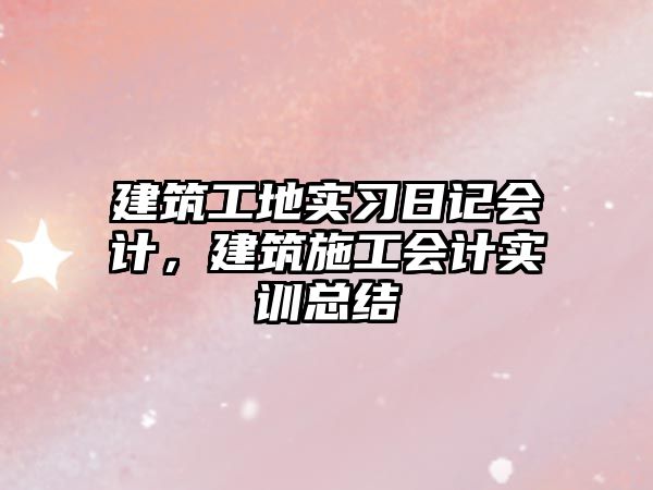 建筑工地實(shí)習(xí)日記會(huì)計(jì)，建筑施工會(huì)計(jì)實(shí)訓(xùn)總結(jié)