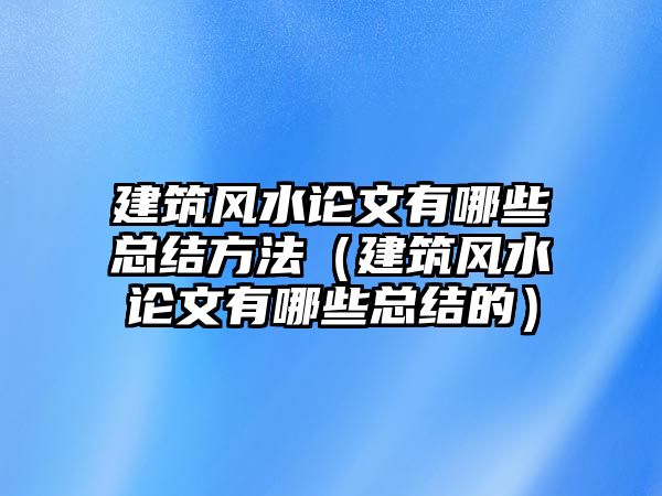 建筑風(fēng)水論文有哪些總結(jié)方法（建筑風(fēng)水論文有哪些總結(jié)的）