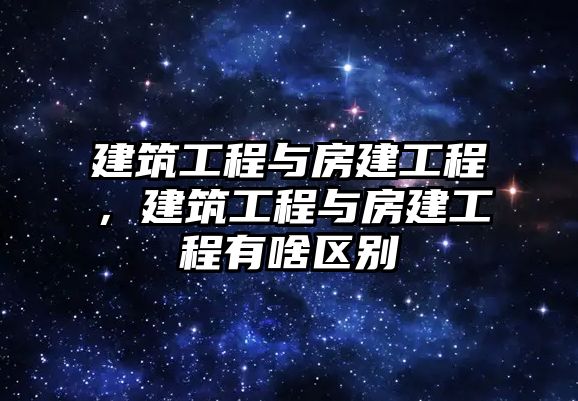 建筑工程與房建工程，建筑工程與房建工程有啥區(qū)別