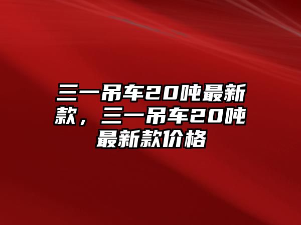 三一吊車20噸最新款，三一吊車20噸最新款價格