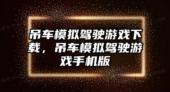 吊車模擬駕駛游戲下載，吊車模擬駕駛游戲手機版