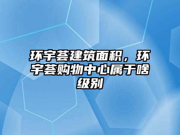 環(huán)宇薈建筑面積，環(huán)宇薈購(gòu)物中心屬于啥級(jí)別