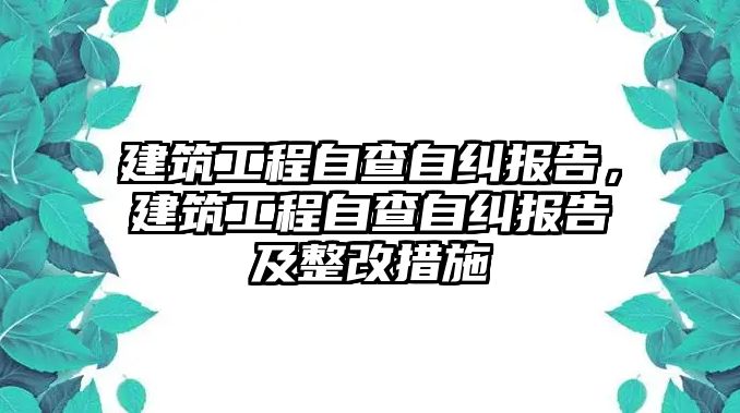 建筑工程自查自糾報(bào)告，建筑工程自查自糾報(bào)告及整改措施