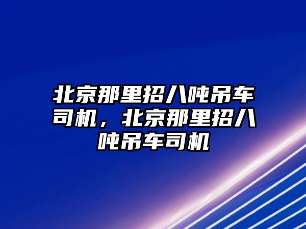 北京那里招八噸吊車司機(jī)，北京那里招八噸吊車司機(jī)
