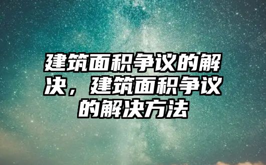 建筑面積爭議的解決，建筑面積爭議的解決方法