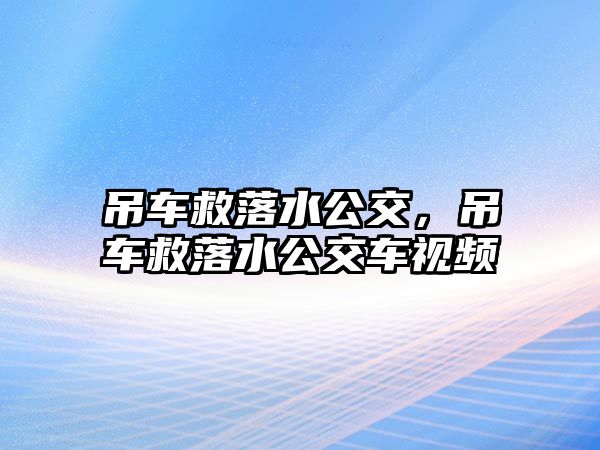 吊車救落水公交，吊車救落水公交車視頻