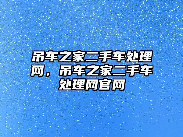 吊車之家二手車處理網(wǎng)，吊車之家二手車處理網(wǎng)官網(wǎng)