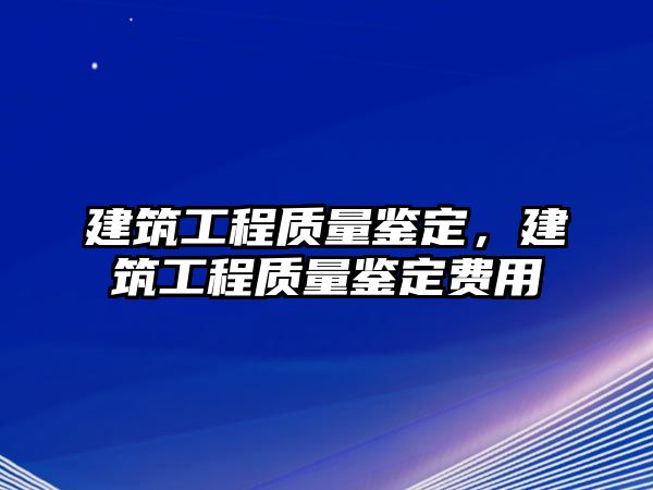 建筑工程質量鑒定，建筑工程質量鑒定費用