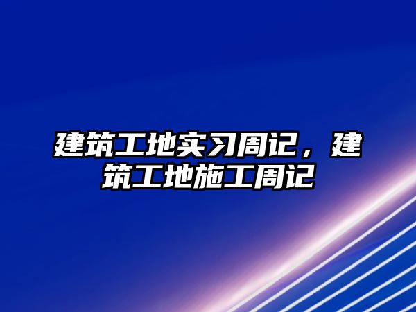 建筑工地實(shí)習(xí)周記，建筑工地施工周記