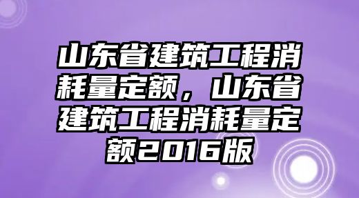 山東省建筑工程消耗量定額，山東省建筑工程消耗量定額2016版