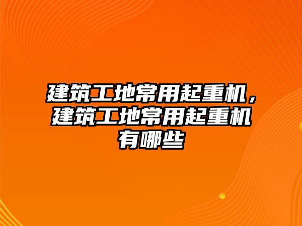 建筑工地常用起重機(jī)，建筑工地常用起重機(jī)有哪些