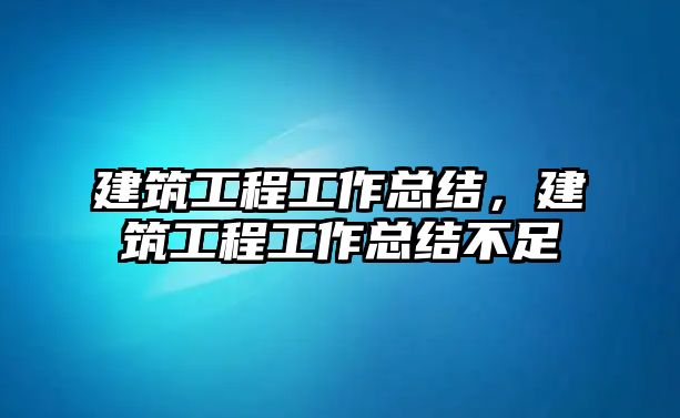 建筑工程工作總結，建筑工程工作總結不足