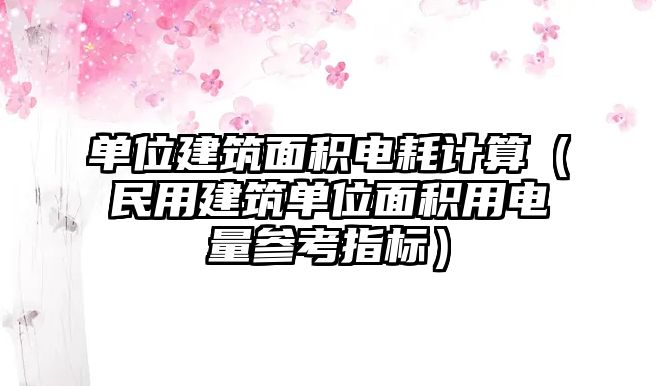 單位建筑面積電耗計(jì)算（民用建筑單位面積用電量參考指標(biāo)）