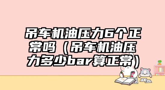 吊車機(jī)油壓力6個(gè)正常嗎（吊車機(jī)油壓力多少bar算正常）