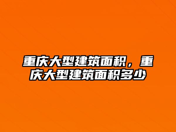 重慶大型建筑面積，重慶大型建筑面積多少