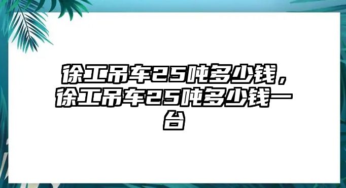 徐工吊車25噸多少錢，徐工吊車25噸多少錢一臺