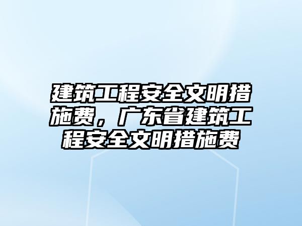 建筑工程安全文明措施費(fèi)，廣東省建筑工程安全文明措施費(fèi)