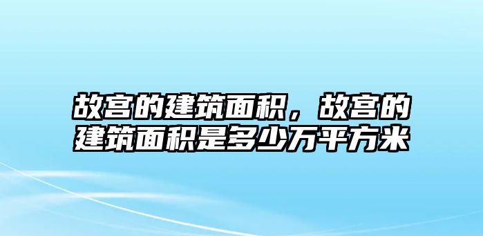 故宮的建筑面積，故宮的建筑面積是多少萬平方米