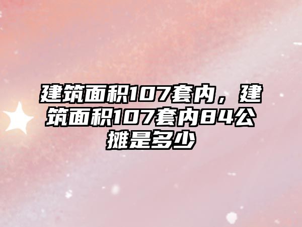 建筑面積107套內(nèi)，建筑面積107套內(nèi)84公攤是多少