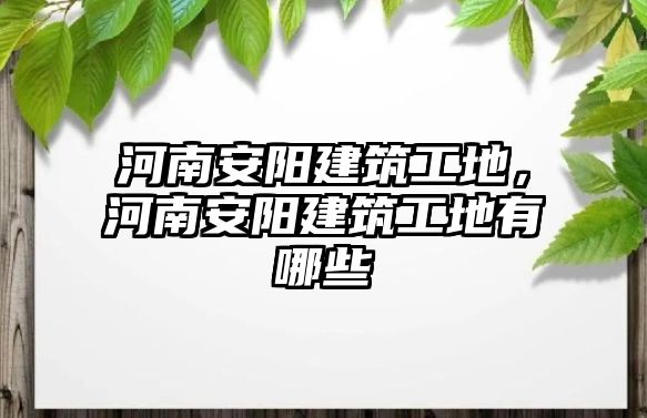 河南安陽建筑工地，河南安陽建筑工地有哪些