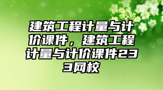 建筑工程計量與計價課件，建筑工程計量與計價課件233網(wǎng)校