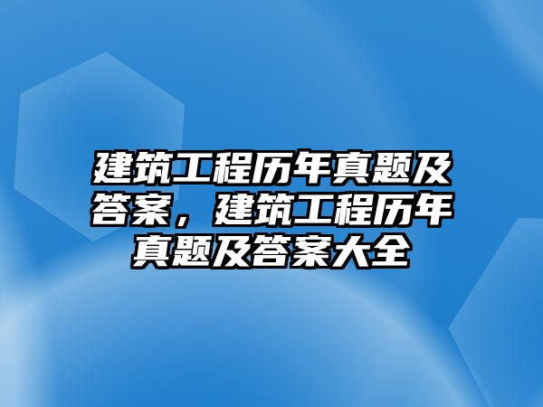 建筑工程歷年真題及答案，建筑工程歷年真題及答案大全