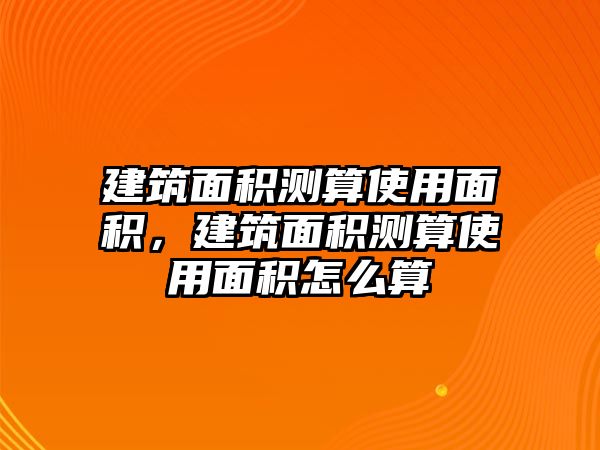 建筑面積測算使用面積，建筑面積測算使用面積怎么算