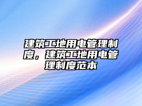 建筑工地用電管理制度，建筑工地用電管理制度范本