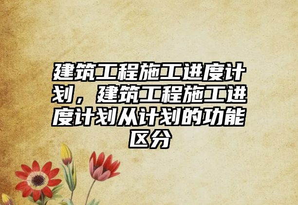 建筑工程施工進度計劃，建筑工程施工進度計劃從計劃的功能區(qū)分