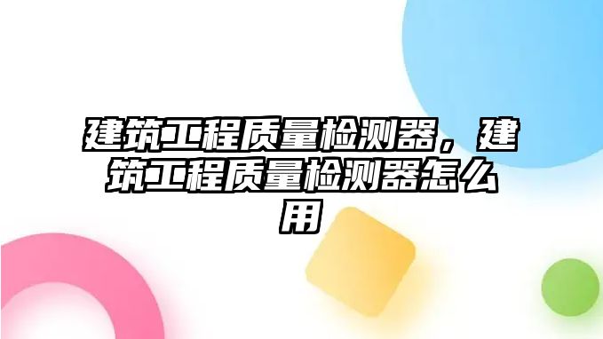 建筑工程質(zhì)量檢測器，建筑工程質(zhì)量檢測器怎么用