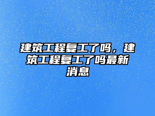 建筑工程復(fù)工了嗎，建筑工程復(fù)工了嗎最新消息